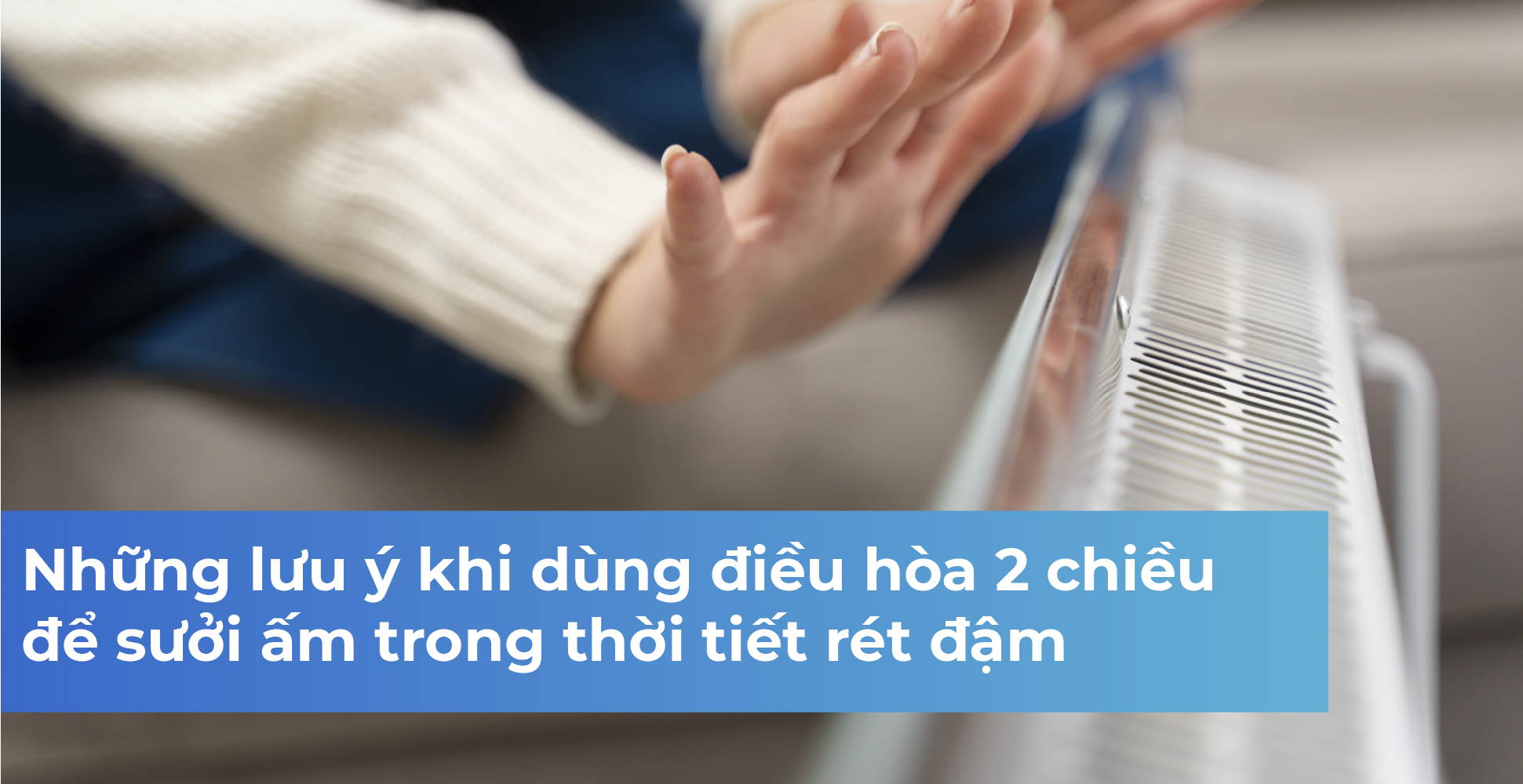 Những lưu ý khi dùng điều hòa 2 chiều để sưởi ấm trong thời tiết rét đậm