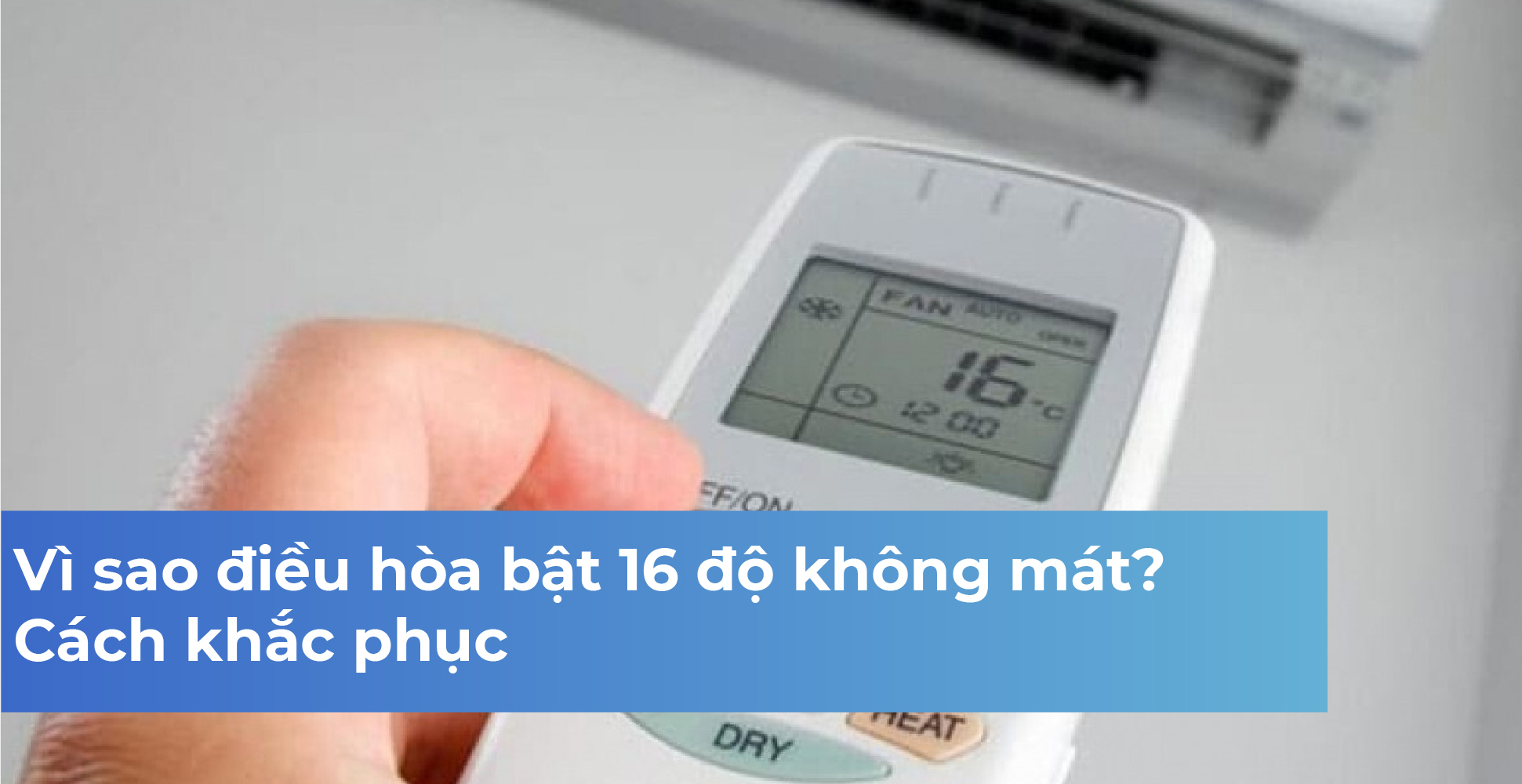 Vì sao điều hòa bật 16 độ không mát? Cách khắc phục