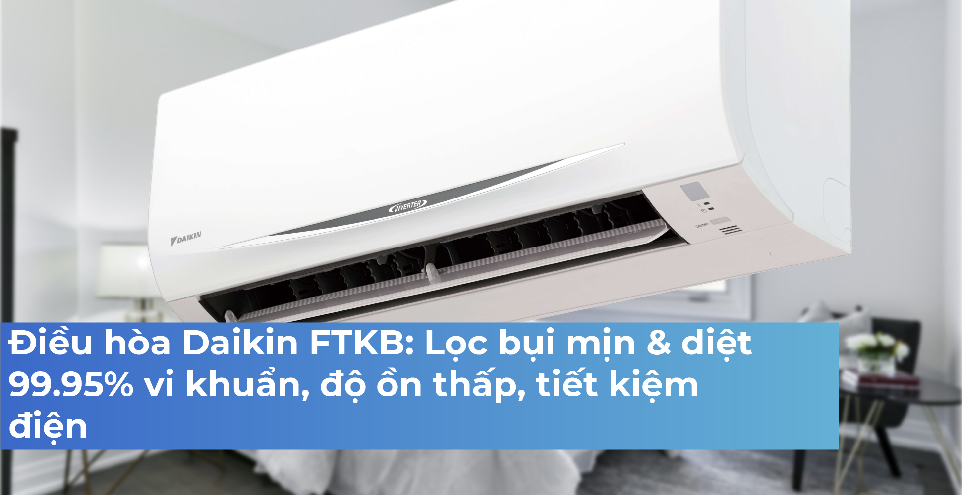 Điều hòa Daikin FTKB: Lọc bụi mịn & diệt 99.95% vi khuẩn, độ ồn thấp, tiết kiệm điện