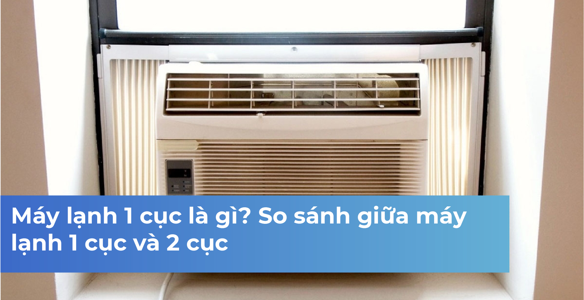 Máy lạnh 1 cục là gì? So sánh giữa máy lạnh 1 cục và 2 cục