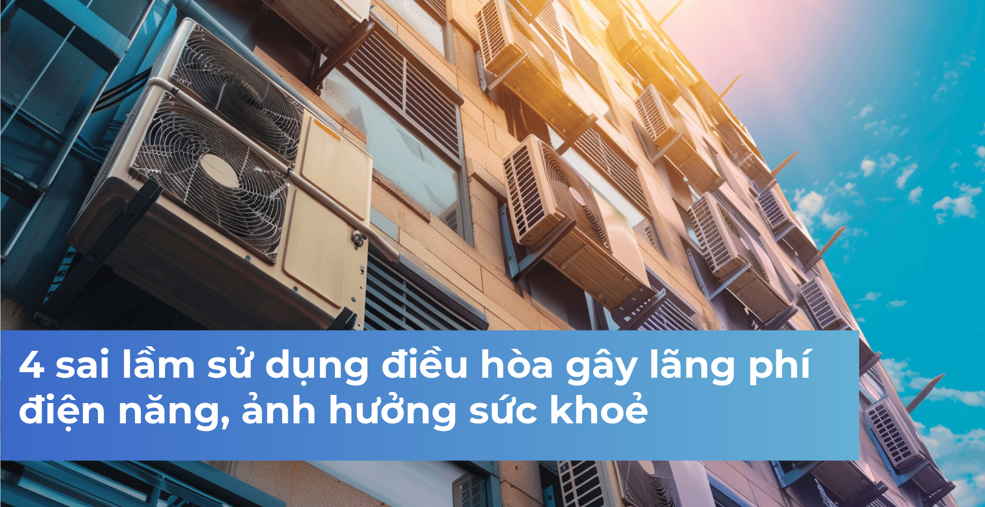 4 sai lầm sử dụng điều hòa gây lãng phí điện năng, ảnh hưởng sức khoẻ