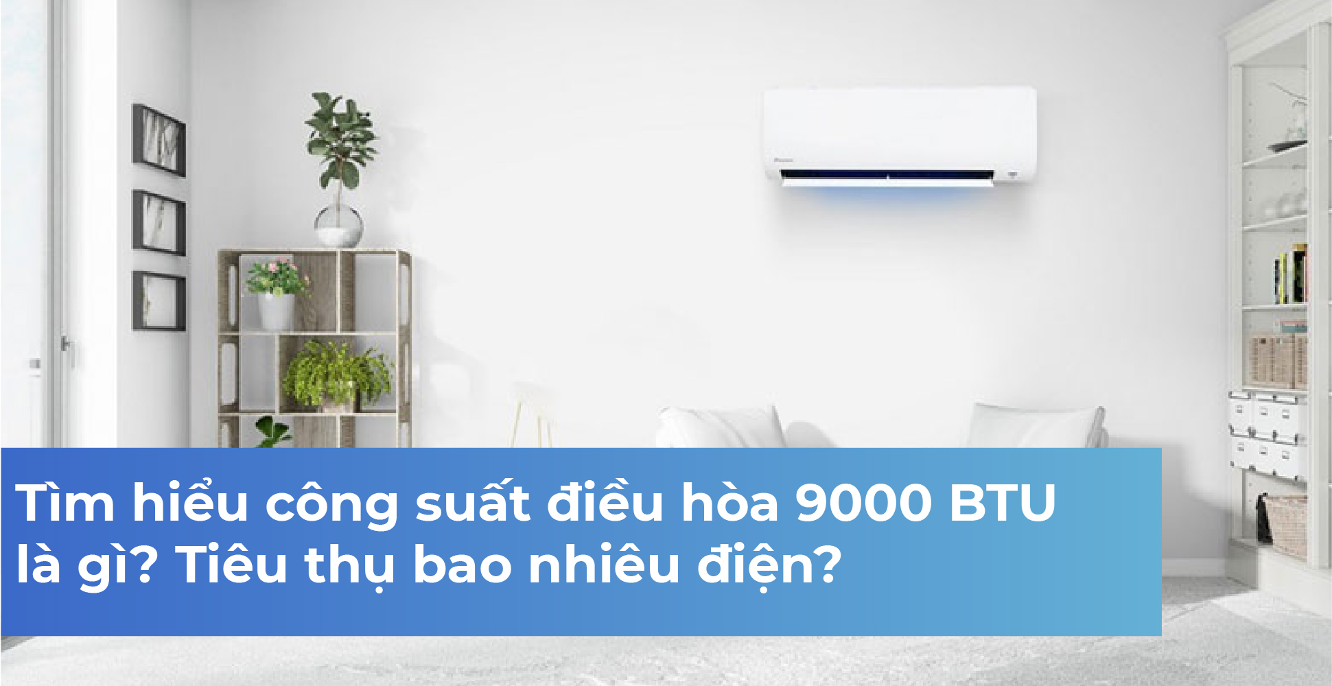 Tìm hiểu công suất điều hòa 9000 BTU là gì? Tiêu thụ bao nhiêu điện?